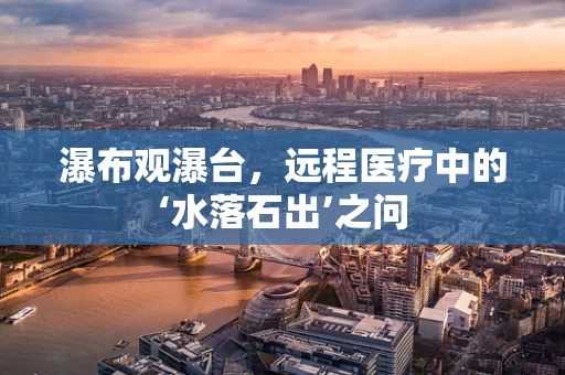 瀑布观瀑台，远程医疗中的‘水落石出’之问