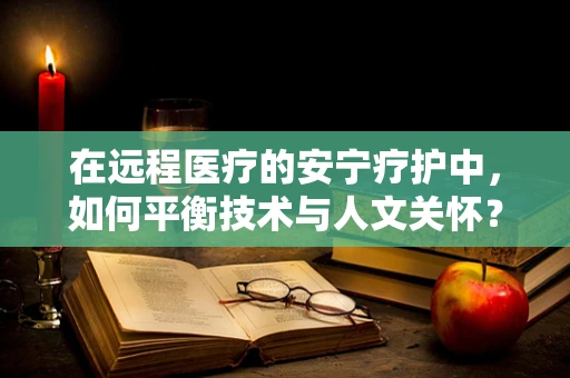 在远程医疗的安宁疗护中，如何平衡技术与人文关怀？