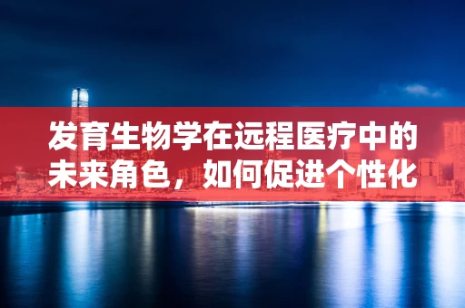 发育生物学在远程医疗中的未来角色，如何促进个性化医疗的精准实施？