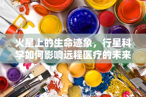 火星上的生命迹象，行星科学如何影响远程医疗的未来？