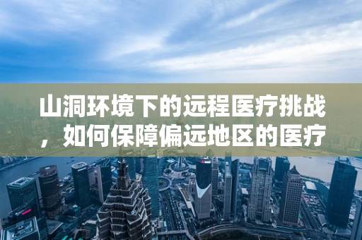 山洞环境下的远程医疗挑战，如何保障偏远地区的医疗接入？