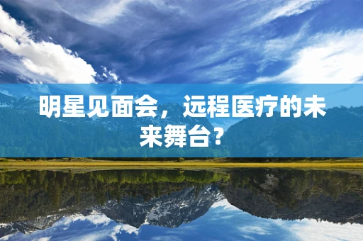 明星见面会，远程医疗的未来舞台？