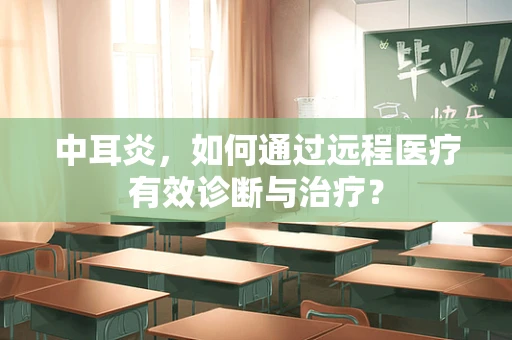 中耳炎，如何通过远程医疗有效诊断与治疗？