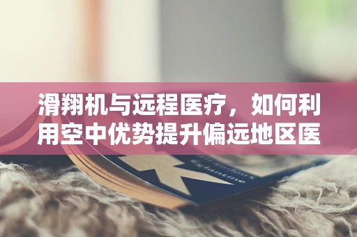 滑翔机与远程医疗，如何利用空中优势提升偏远地区医疗服务？