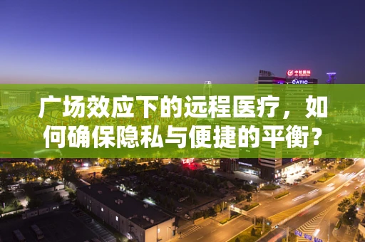 广场效应下的远程医疗，如何确保隐私与便捷的平衡？