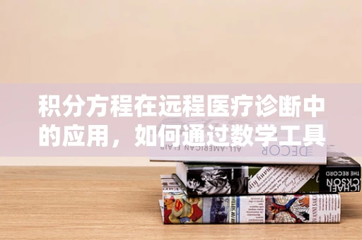 积分方程在远程医疗诊断中的应用，如何通过数学工具提升诊断精度？