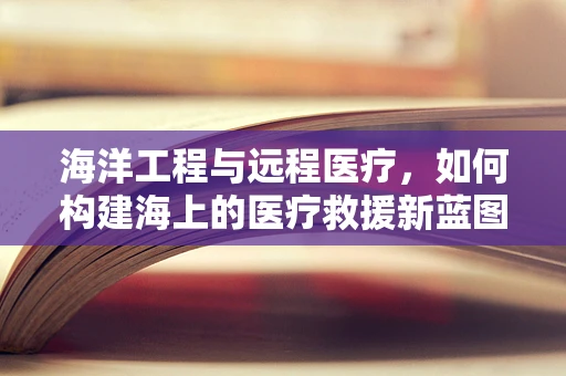 海洋工程与远程医疗，如何构建海上的医疗救援新蓝图？