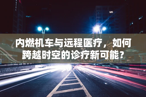 内燃机车与远程医疗，如何跨越时空的诊疗新可能？