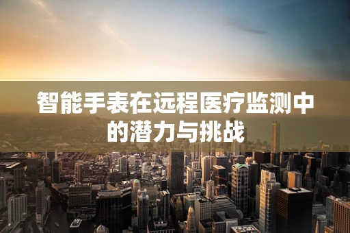 智能手表在远程医疗监测中的潜力与挑战