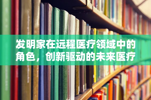 发明家在远程医疗领域中的角色，创新驱动的未来医疗