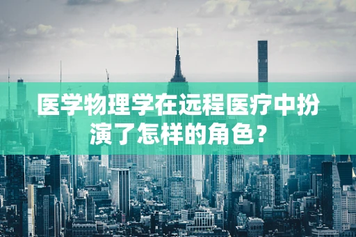 医学物理学在远程医疗中扮演了怎样的角色？