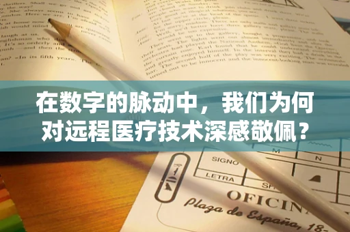 在数字的脉动中，我们为何对远程医疗技术深感敬佩？