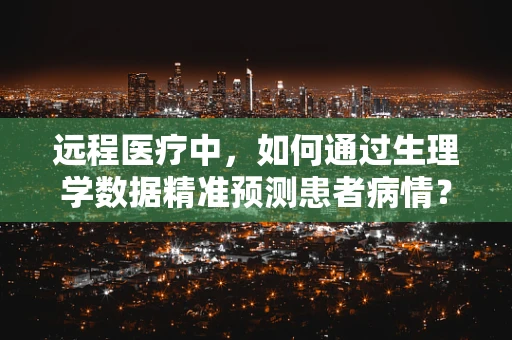 远程医疗中，如何通过生理学数据精准预测患者病情？