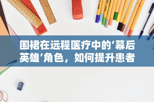 围裙在远程医疗中的‘幕后英雄’角色，如何提升患者就医体验？