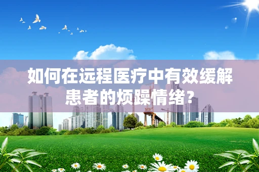 如何在远程医疗中有效缓解患者的烦躁情绪？