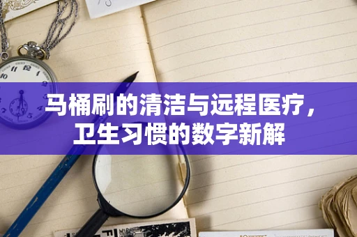 马桶刷的清洁与远程医疗，卫生习惯的数字新解
