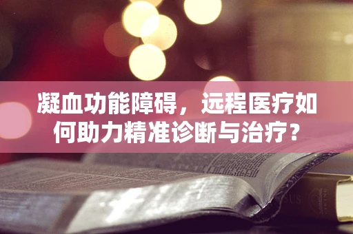 凝血功能障碍，远程医疗如何助力精准诊断与治疗？
