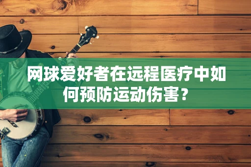 网球爱好者在远程医疗中如何预防运动伤害？