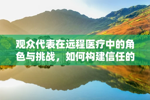 观众代表在远程医疗中的角色与挑战，如何构建信任的桥梁？