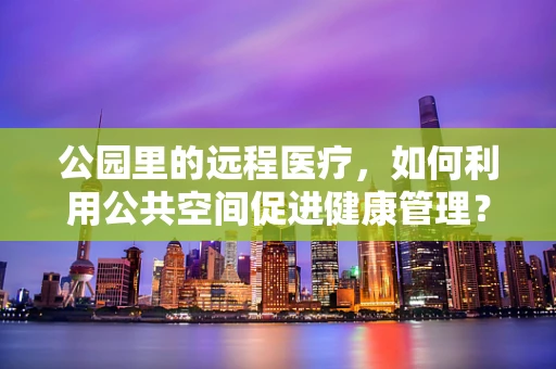 公园里的远程医疗，如何利用公共空间促进健康管理？