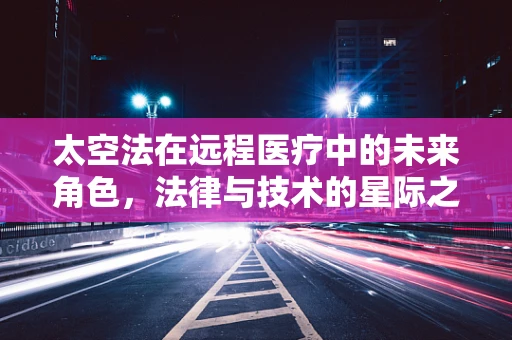 太空法在远程医疗中的未来角色，法律与技术的星际之旅