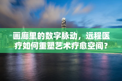 画廊里的数字脉动，远程医疗如何重塑艺术疗愈空间？