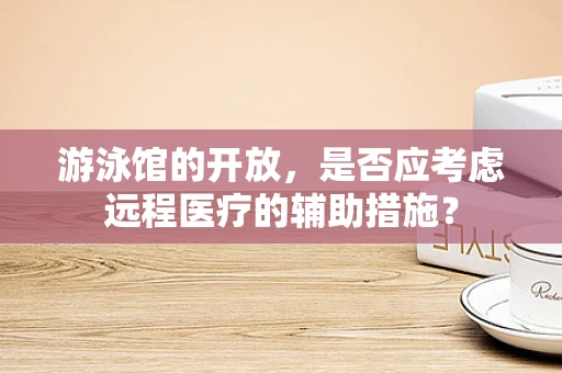游泳馆的开放，是否应考虑远程医疗的辅助措施？