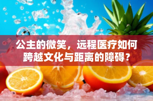 公主的微笑，远程医疗如何跨越文化与距离的障碍？