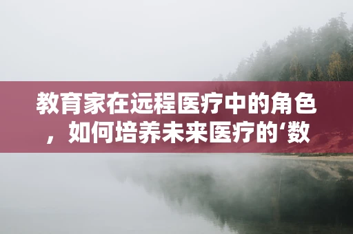 教育家在远程医疗中的角色，如何培养未来医疗的‘数字桥梁’？