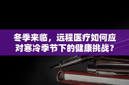 冬季来临，远程医疗如何应对寒冷季节下的健康挑战？