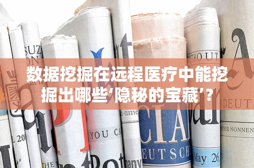 数据挖掘在远程医疗中能挖掘出哪些‘隐秘的宝藏’？