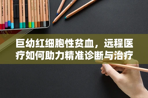 巨幼红细胞性贫血，远程医疗如何助力精准诊断与治疗？
