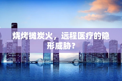 烧烤摊炭火，远程医疗的隐形威胁？