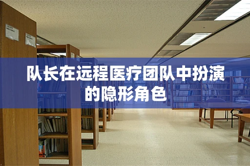 队长在远程医疗团队中扮演的隐形角色
