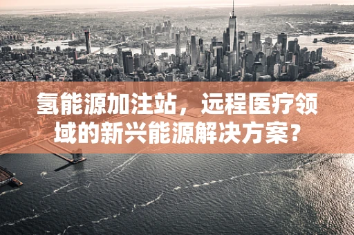 氢能源加注站，远程医疗领域的新兴能源解决方案？