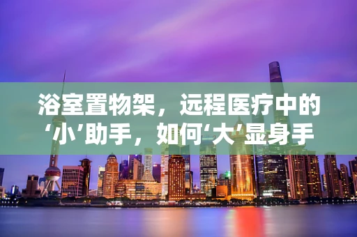 浴室置物架，远程医疗中的‘小’助手，如何‘大’显身手？
