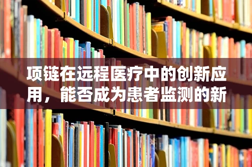 项链在远程医疗中的创新应用，能否成为患者监测的新利器？