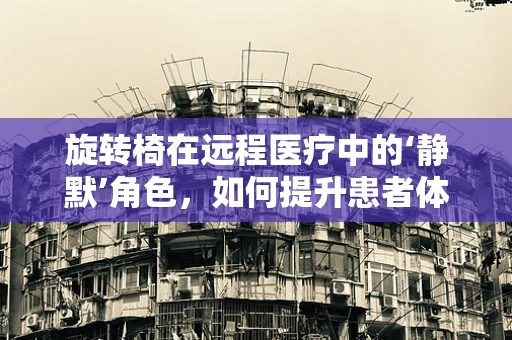 旋转椅在远程医疗中的‘静默’角色，如何提升患者体验？