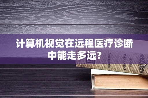 计算机视觉在远程医疗诊断中能走多远？