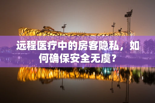 远程医疗中的房客隐私，如何确保安全无虞？