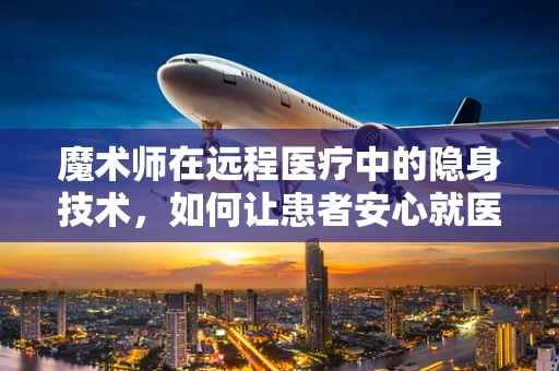 魔术师在远程医疗中的隐身技术，如何让患者安心就医？