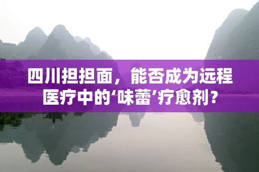 四川担担面，能否成为远程医疗中的‘味蕾’疗愈剂？