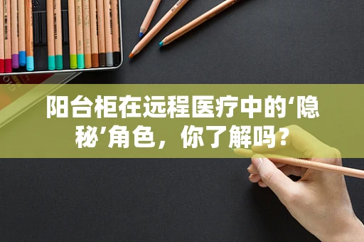 阳台柜在远程医疗中的‘隐秘’角色，你了解吗？