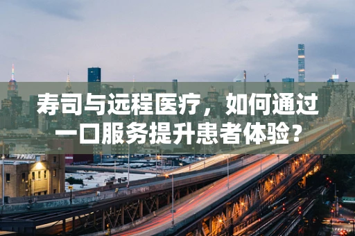 寿司与远程医疗，如何通过一口服务提升患者体验？