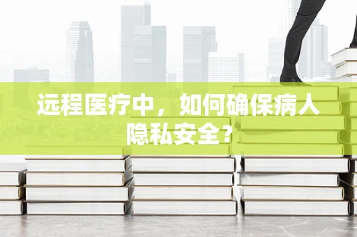 远程医疗中，如何确保病人隐私安全？