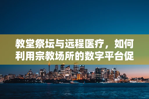 教堂祭坛与远程医疗，如何利用宗教场所的数字平台促进健康？