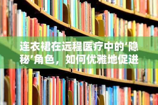 连衣裙在远程医疗中的‘隐秘’角色，如何优雅地促进患者隐私保护？