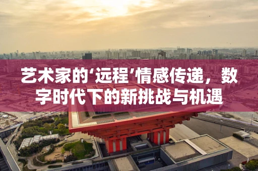 艺术家的‘远程’情感传递，数字时代下的新挑战与机遇