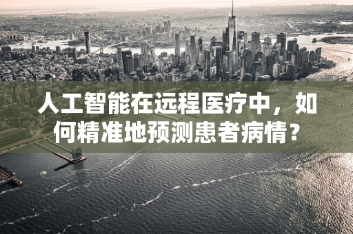 人工智能在远程医疗中，如何精准地预测患者病情？
