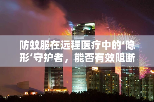 防蚊服在远程医疗中的‘隐形’守护者，能否有效阻断蚊媒疾病传播？